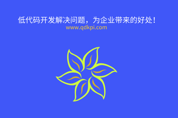 低代码开发解决问题，为企业带来的好处！